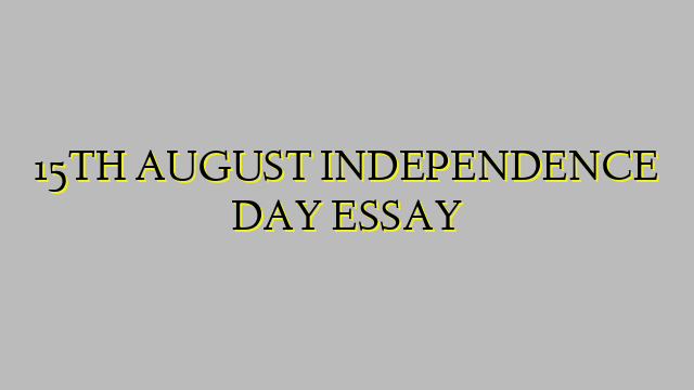 15TH AUGUST INDEPENDENCE DAY ESSAY