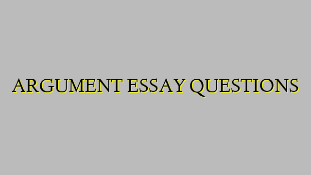 ARGUMENT ESSAY QUESTIONS