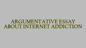 ARGUMENTATIVE ESSAY ABOUT INTERNET ADDICTION