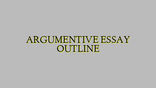 ARGUMENTIVE ESSAY OUTLINE