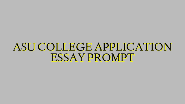 ASU COLLEGE APPLICATION ESSAY PROMPT