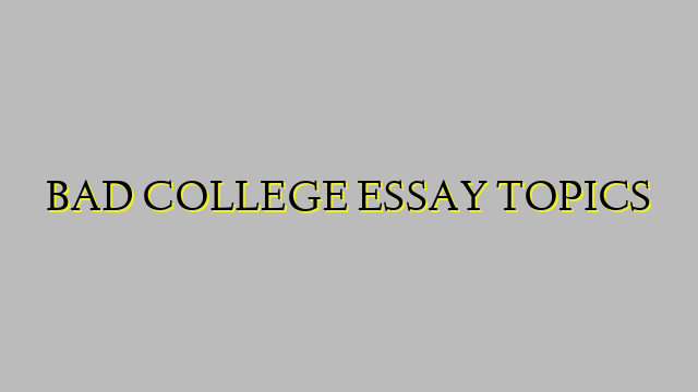 BAD COLLEGE ESSAY TOPICS