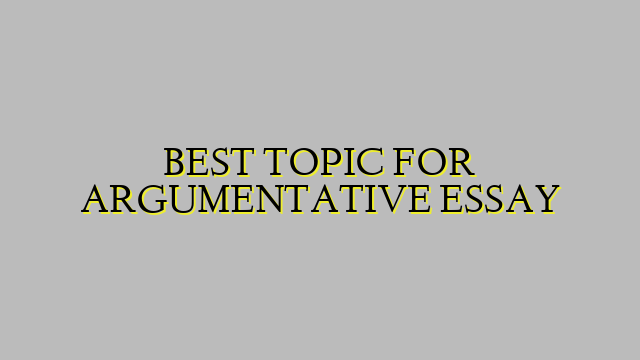BEST TOPIC FOR ARGUMENTATIVE ESSAY