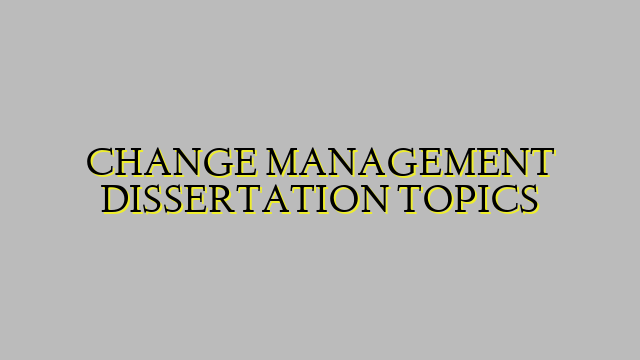 CHANGE MANAGEMENT DISSERTATION TOPICS