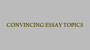 CONVINCING ESSAY TOPICS