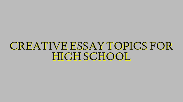 CREATIVE ESSAY TOPICS FOR HIGH SCHOOL