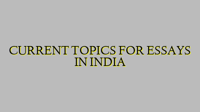 CURRENT TOPICS FOR ESSAYS IN INDIA