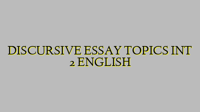 DISCURSIVE ESSAY TOPICS INT 2 ENGLISH