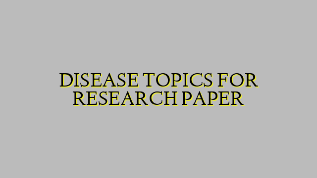 DISEASE TOPICS FOR RESEARCH PAPER
