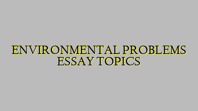 ENVIRONMENTAL PROBLEMS ESSAY TOPICS