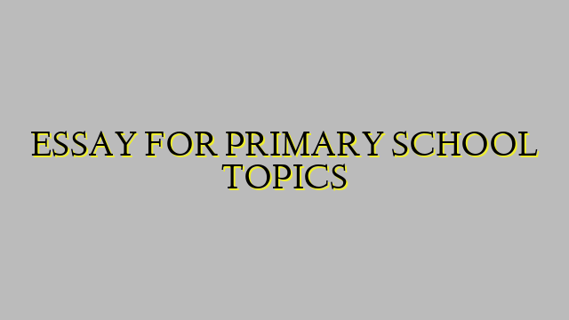 ESSAY FOR PRIMARY SCHOOL TOPICS