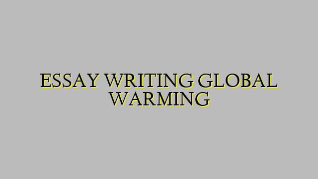 ESSAY WRITING GLOBAL WARMING