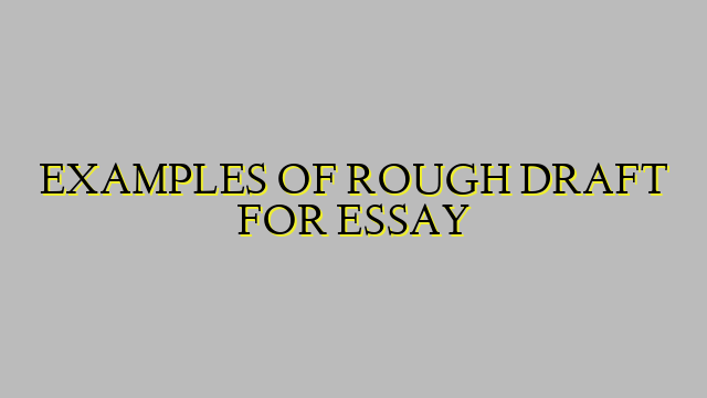 EXAMPLES OF ROUGH DRAFT FOR ESSAY