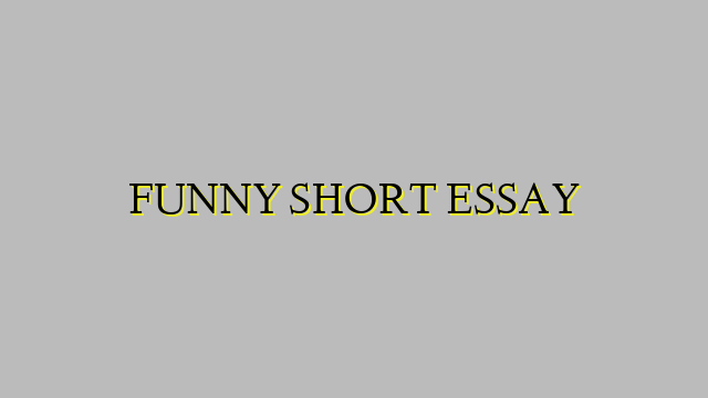 FUNNY SHORT ESSAY