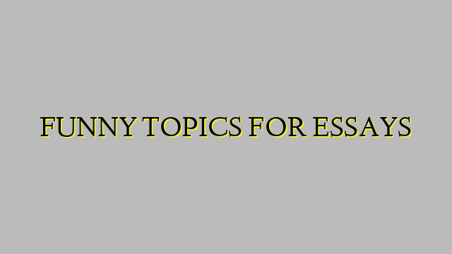 FUNNY TOPICS FOR ESSAYS