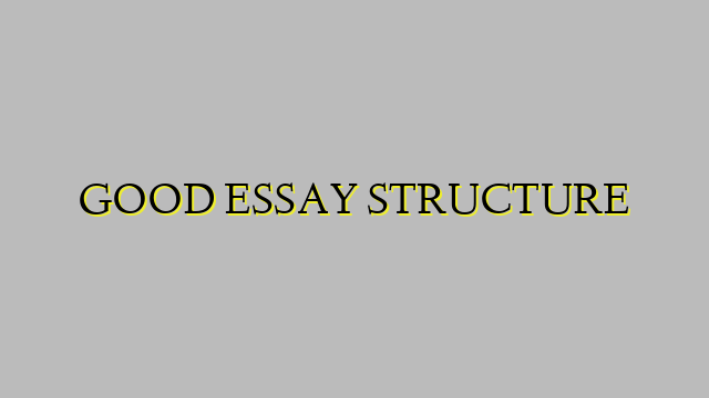 GOOD ESSAY STRUCTURE