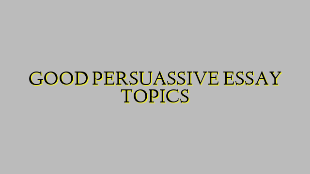GOOD PERSUASSIVE ESSAY TOPICS