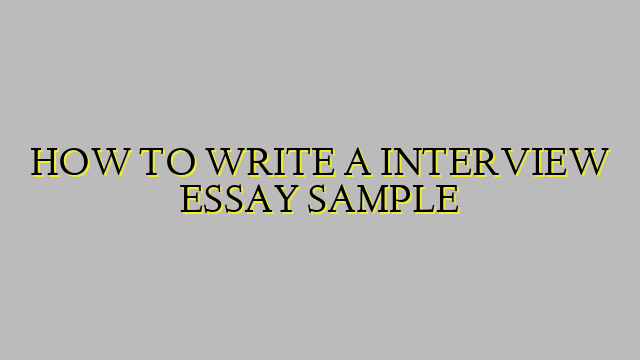HOW TO WRITE A INTERVIEW ESSAY SAMPLE