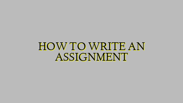HOW TO WRITE AN ASSIGNMENT