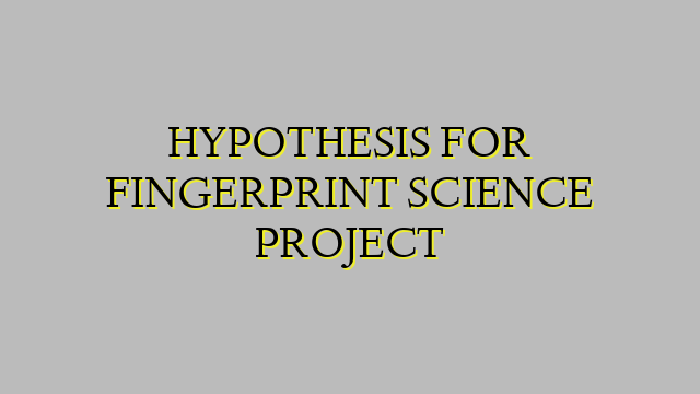 HYPOTHESIS FOR FINGERPRINT SCIENCE PROJECT