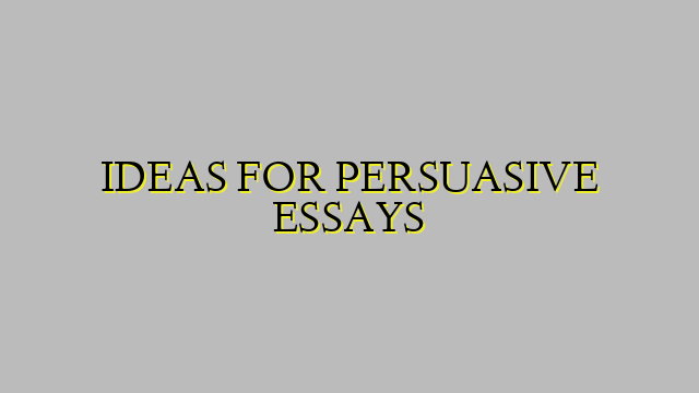 IDEAS FOR PERSUASIVE ESSAYS