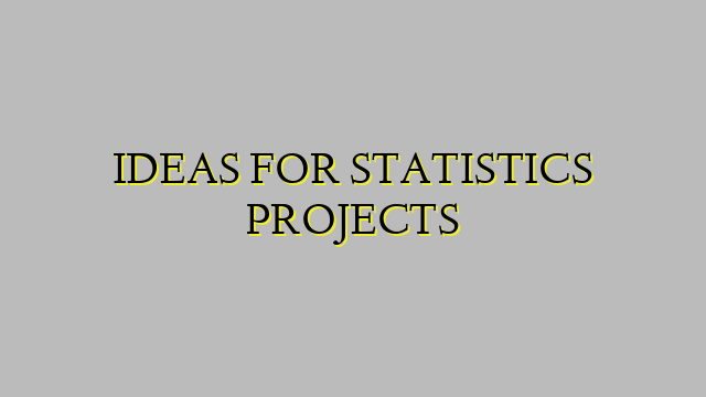 IDEAS FOR STATISTICS PROJECTS