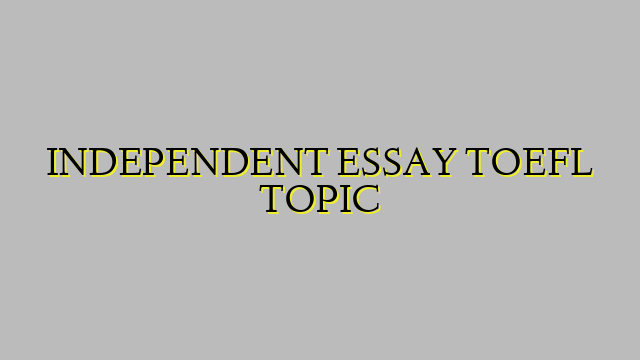 INDEPENDENT ESSAY TOEFL TOPIC