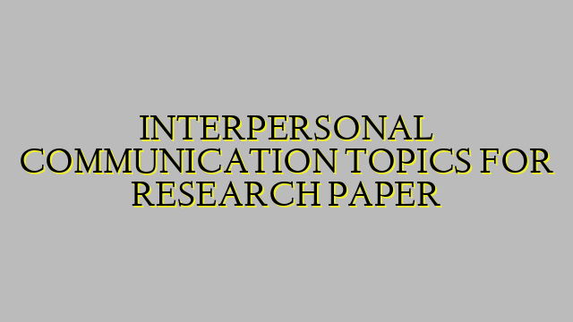 INTERPERSONAL COMMUNICATION TOPICS FOR RESEARCH PAPER
