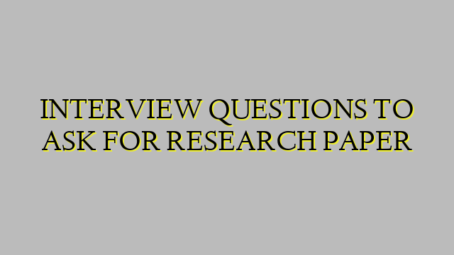 INTERVIEW QUESTIONS TO ASK FOR RESEARCH PAPER