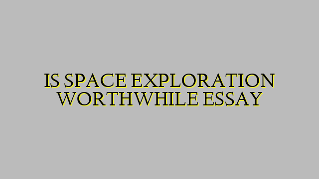 IS SPACE EXPLORATION WORTHWHILE ESSAY
