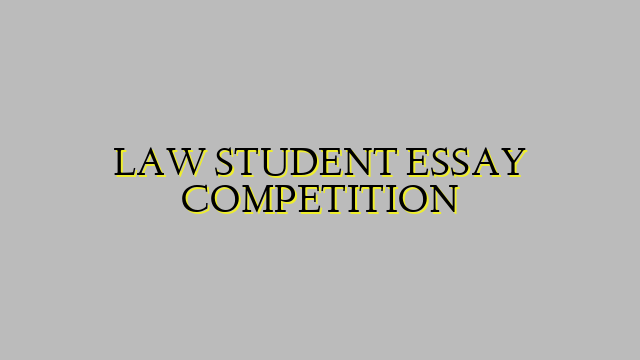 LAW STUDENT ESSAY COMPETITION