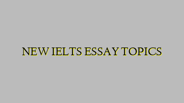 NEW IELTS ESSAY TOPICS