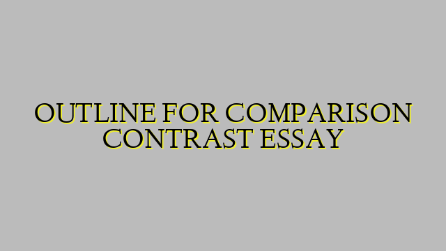 OUTLINE FOR COMPARISON CONTRAST ESSAY