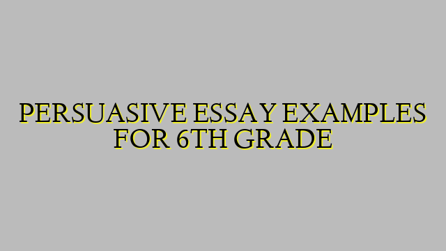 PERSUASIVE ESSAY EXAMPLES FOR 6TH GRADE