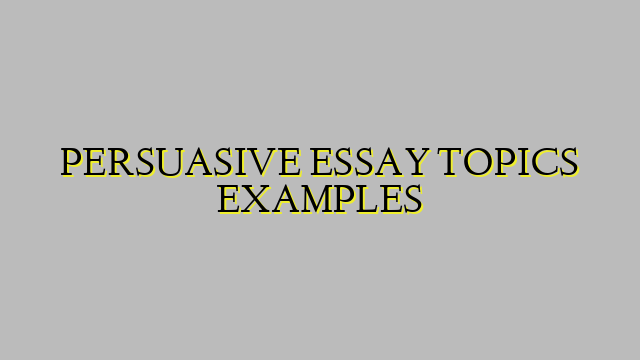 PERSUASIVE ESSAY TOPICS EXAMPLES