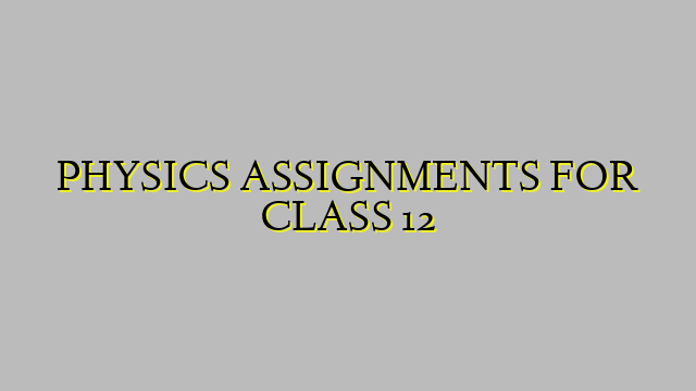 PHYSICS ASSIGNMENTS FOR CLASS 12