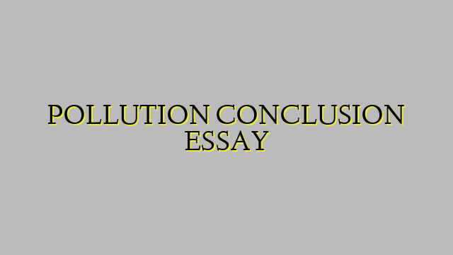 POLLUTION CONCLUSION ESSAY
