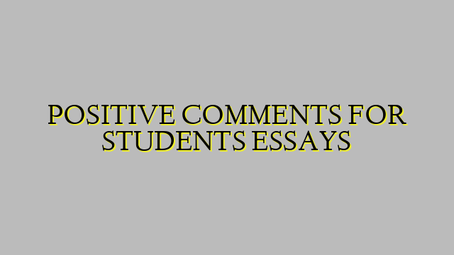 POSITIVE COMMENTS FOR STUDENTS ESSAYS