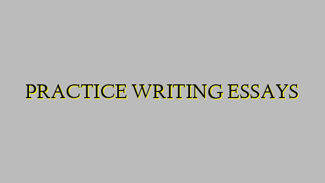 PRACTICE WRITING ESSAYS