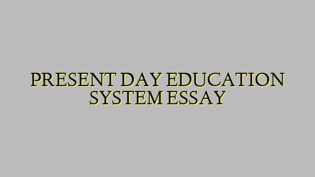 PRESENT DAY EDUCATION SYSTEM ESSAY