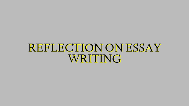 REFLECTION ON ESSAY WRITING