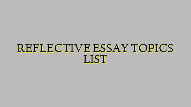 REFLECTIVE ESSAY TOPICS LIST