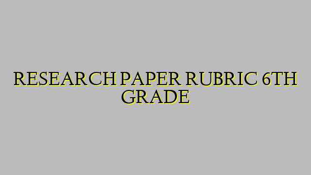 RESEARCH PAPER RUBRIC 6TH GRADE