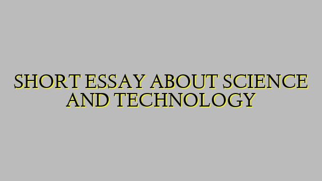 SHORT ESSAY ABOUT SCIENCE AND TECHNOLOGY