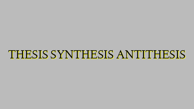 THESIS SYNTHESIS ANTITHESIS