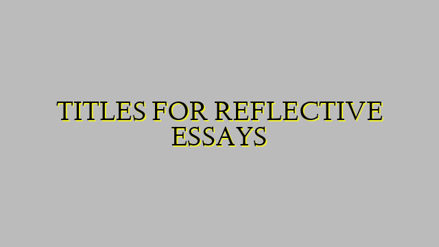 TITLES FOR REFLECTIVE ESSAYS