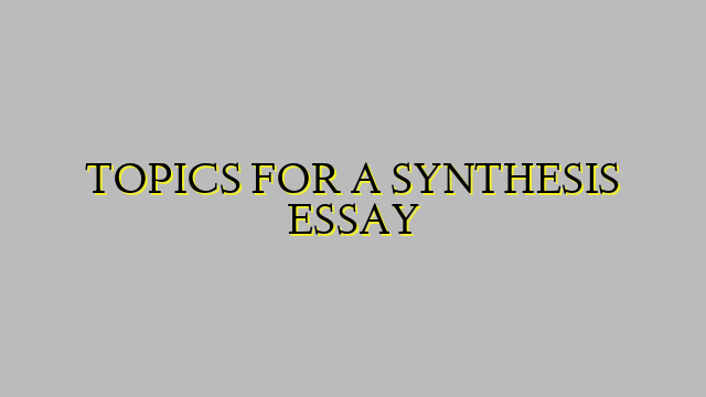 TOPICS FOR A SYNTHESIS ESSAY