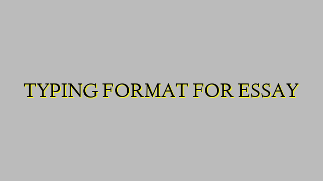 TYPING FORMAT FOR ESSAY