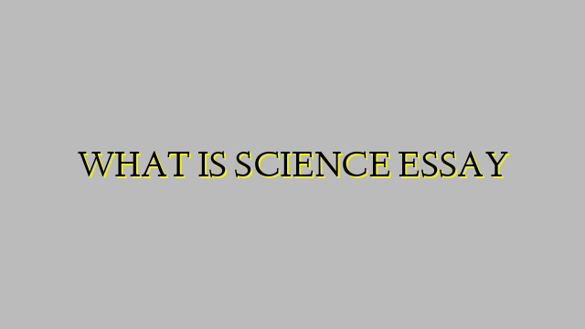 WHAT IS SCIENCE ESSAY