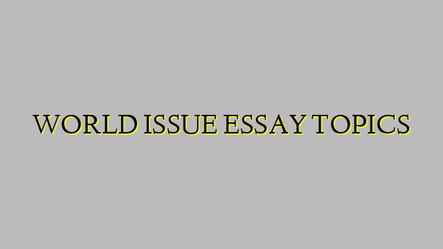 WORLD ISSUE ESSAY TOPICS